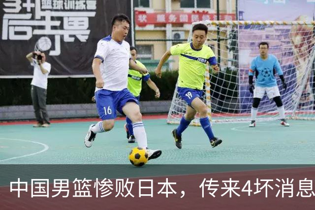 中国男篮惨败日本，传来4坏消息1好消息，防守崩盘 郭士强或下课